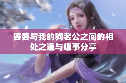 婆婆与我的狗老公之间的相处之道与趣事分享