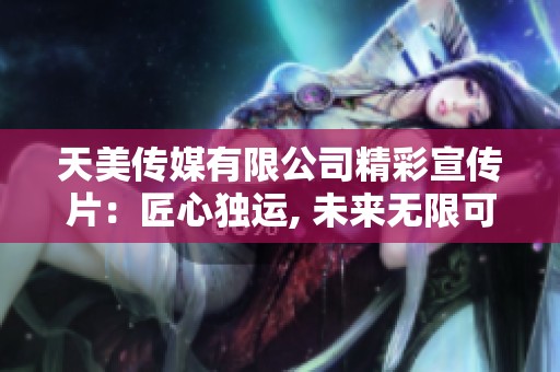 天美传媒有限公司精彩宣传片：匠心独运, 未来无限可能
