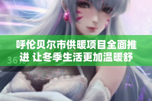 呼伦贝尔市供暖项目全面推进 让冬季生活更加温暖舒适