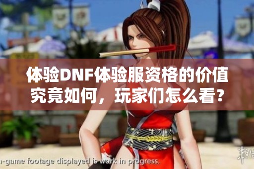 体验DNF体验服资格的价值究竟如何，玩家们怎么看？