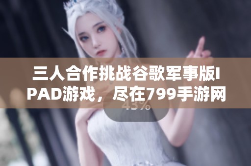三人合作挑战谷歌军事版IPAD游戏，尽在799手游网