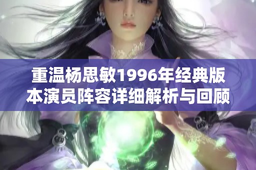 重温杨思敏1996年经典版本演员阵容详细解析与回顾
