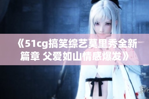 《51cg搞笑综艺莫里秀全新篇章 父爱如山情感爆发》