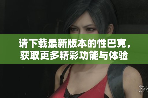 请下载最新版本的性巴克，获取更多精彩功能与体验