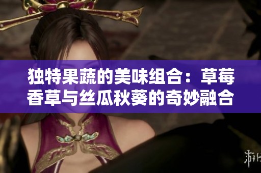 独特果蔬的美味组合：草莓香草与丝瓜秋葵的奇妙融合