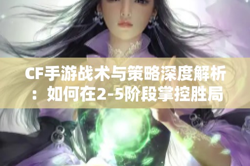 CF手游战术与策略深度解析：如何在2-5阶段掌控胜局