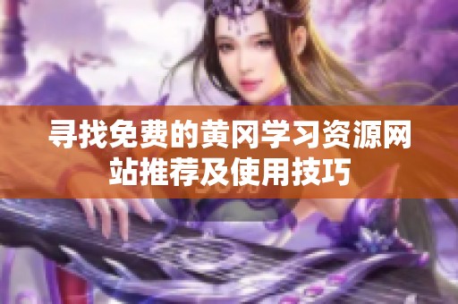 寻找免费的黄冈学习资源网站推荐及使用技巧