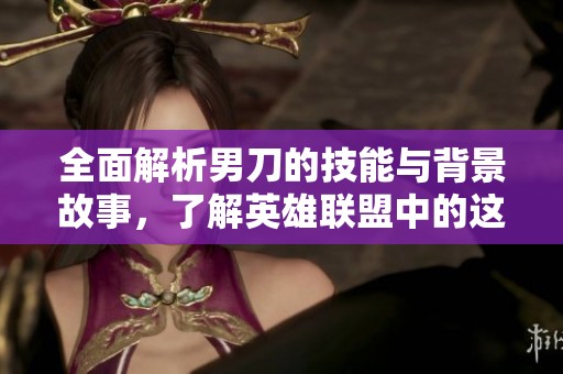 全面解析男刀的技能与背景故事，了解英雄联盟中的这位传奇角色