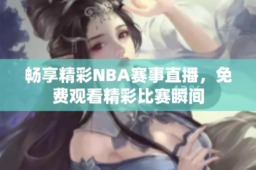 畅享精彩NBA赛事直播，免费观看精彩比赛瞬间