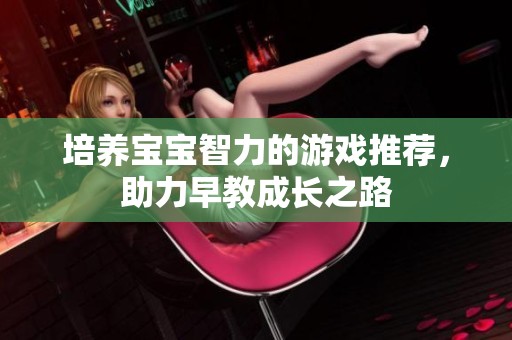 培养宝宝智力的游戏推荐，助力早教成长之路