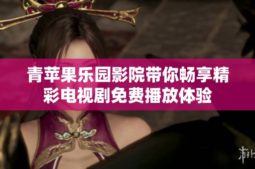 青苹果乐园影院带你畅享精彩电视剧免费播放体验