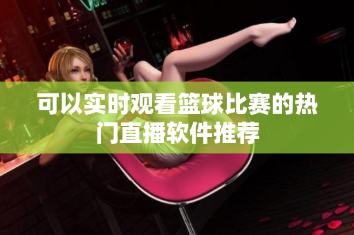 可以实时观看篮球比赛的热门直播软件推荐