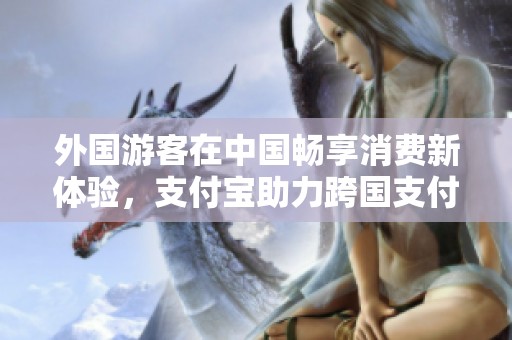 外国游客在中国畅享消费新体验，支付宝助力跨国支付新方式