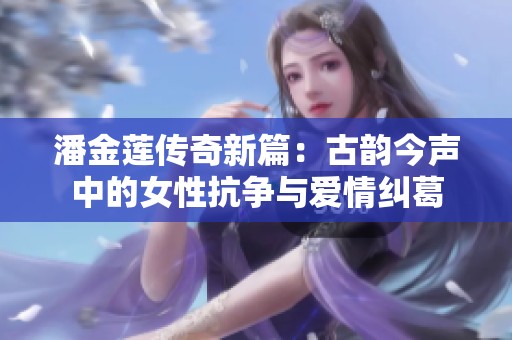 潘金莲传奇新篇：古韵今声中的女性抗争与爱情纠葛