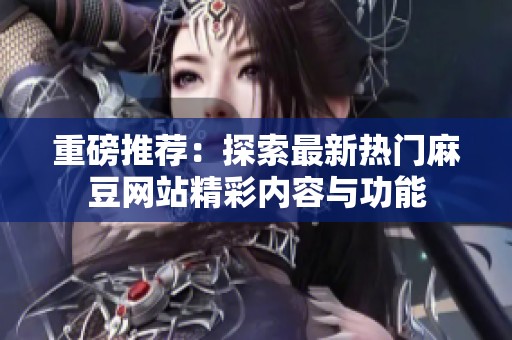 重磅推荐：探索最新热门麻豆网站精彩内容与功能
