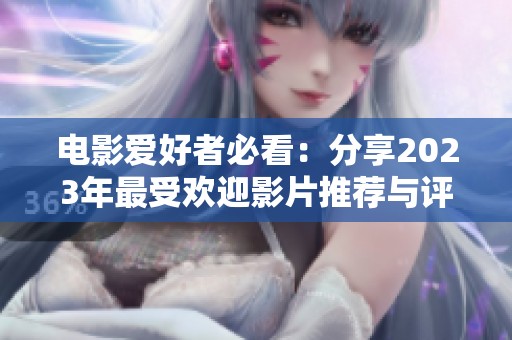 电影爱好者必看：分享2023年最受欢迎影片推荐与评价