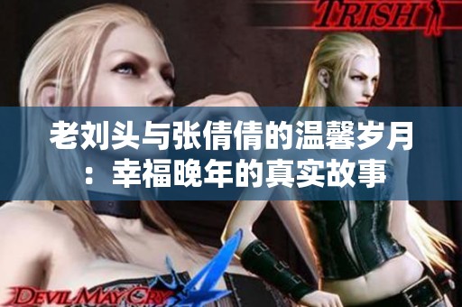 老刘头与张倩倩的温馨岁月：幸福晚年的真实故事