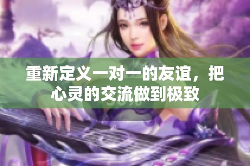 重新定义一对一的友谊，把心灵的交流做到极致