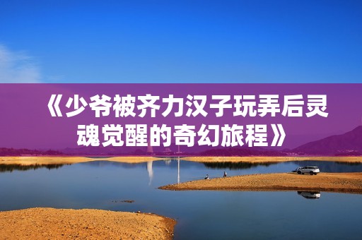 《少爷被齐力汉子玩弄后灵魂觉醒的奇幻旅程》
