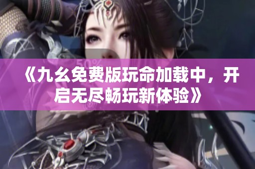 《九幺免费版玩命加载中，开启无尽畅玩新体验》