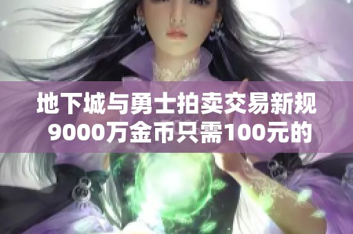 地下城与勇士拍卖交易新规 9000万金币只需100元的秘密揭秘