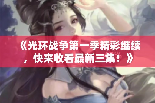 《光环战争第一季精彩继续，快来收看最新三集！》