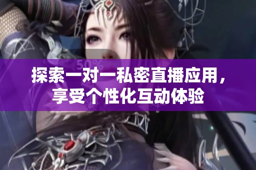 探索一对一私密直播应用，享受个性化互动体验