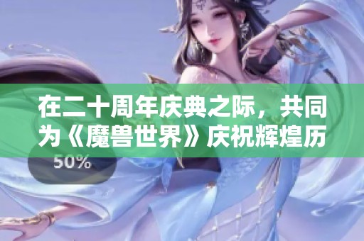 在二十周年庆典之际，共同为《魔兽世界》庆祝辉煌历程与未来展望