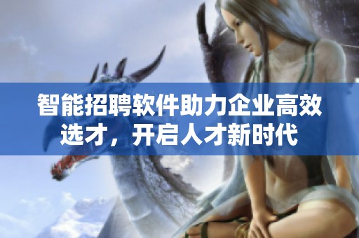 智能招聘软件助力企业高效选才，开启人才新时代