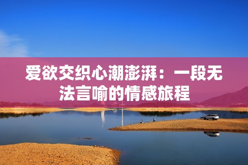 爱欲交织心潮澎湃：一段无法言喻的情感旅程