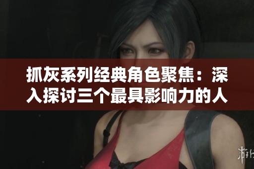 抓灰系列经典角色聚焦：深入探讨三个最具影响力的人物形象
