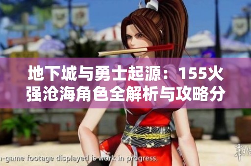 地下城与勇士起源：155火强沧海角色全解析与攻略分享