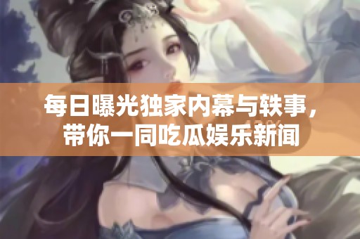 每日曝光独家内幕与轶事，带你一同吃瓜娱乐新闻