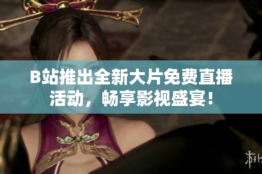 B站推出全新大片免费直播活动，畅享影视盛宴！