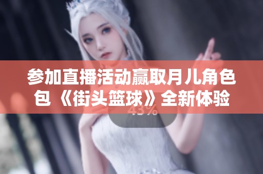 参加直播活动赢取月儿角色包 《街头篮球》全新体验即将开启