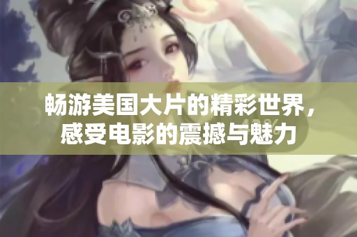 畅游美国大片的精彩世界，感受电影的震撼与魅力
