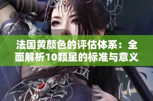 法国黄颜色的评估体系：全面解析10颗星的标准与意义