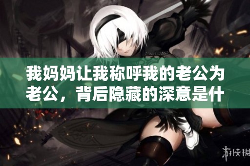 我妈妈让我称呼我的老公为老公，背后隐藏的深意是什么