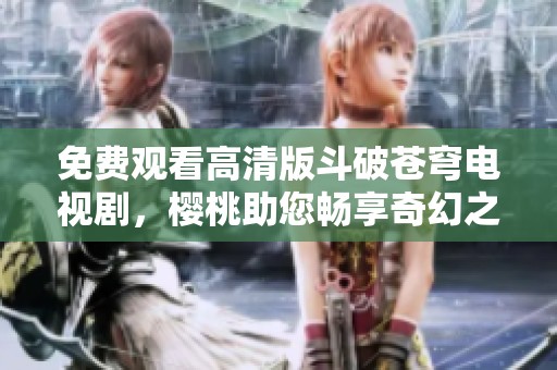 免费观看高清版斗破苍穹电视剧，樱桃助您畅享奇幻之旅