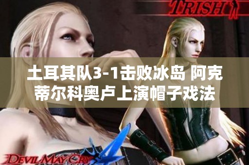 土耳其队3-1击败冰岛 阿克蒂尔科奥卢上演帽子戏法
