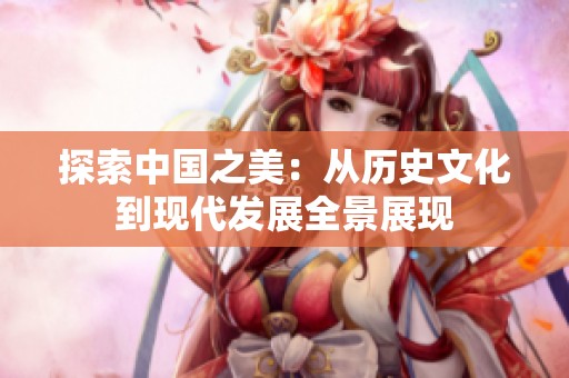 探索中国之美：从历史文化到现代发展全景展现