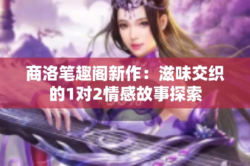 商洛笔趣阁新作：滋味交织的1对2情感故事探索