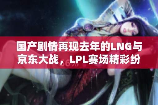 国产剧情再现去年的LNG与京东大战，LPL赛场精彩纷呈