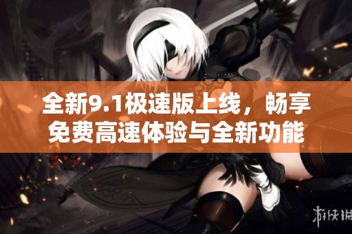 全新9.1极速版上线，畅享免费高速体验与全新功能