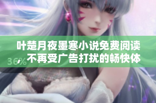 叶楚月夜墨寒小说免费阅读，不再受广告打扰的畅快体验