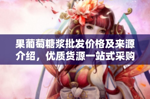 果葡萄糖浆批发价格及来源介绍，优质货源一站式采购