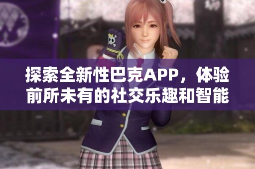 探索全新性巴克APP，体验前所未有的社交乐趣和智能服务