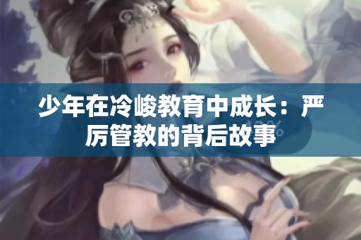 少年在冷峻教育中成长：严厉管教的背后故事