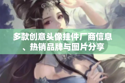 多款创意头像挂件厂商信息、热销品牌与图片分享