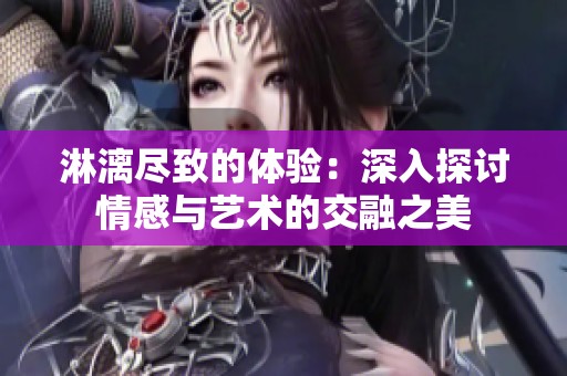 淋漓尽致的体验：深入探讨情感与艺术的交融之美